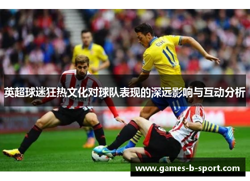 英超球迷狂热文化对球队表现的深远影响与互动分析 英超球迷狂热文化对球队表现的深远影响与互动分析