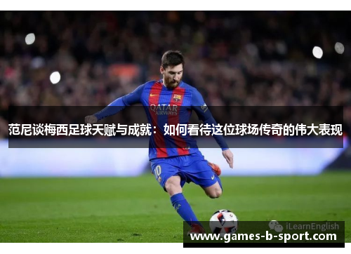 范尼谈梅西足球天赋与成就:如何看待这位球场传奇的伟大表现 范尼谈梅西足球天赋与成就:如何看待这位球场传奇的伟大表现