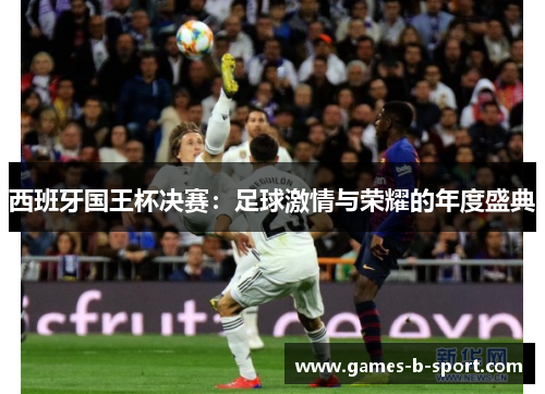西班牙国王杯决赛:足球激情与荣耀的年度盛典 西班牙国王杯决赛:足球激情与荣耀的年度盛典
