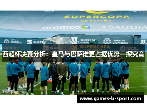 西超杯决赛分析:皇马与巴萨谁更占据优势一探究竟 西超杯决赛分析:皇马与巴萨谁更占据优势一探究竟