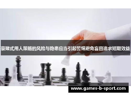 豪赌式用人策略的风险与隐患应当引起警惕避免盲目追求短期效益 豪赌式用人策略的风险与隐患应当引起警惕避免盲目追求短期效益