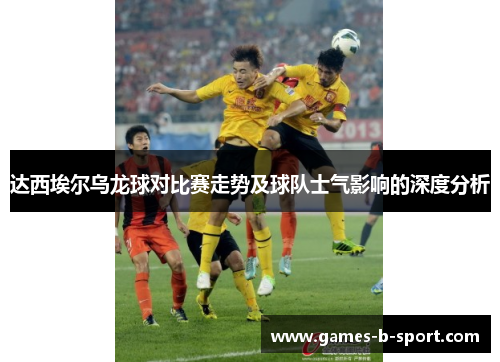 达西埃尔乌龙球对比赛走势及球队士气影响的深度分析 达西埃尔乌龙球对比赛走势及球队士气影响的深度分析