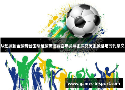 从起源到全球舞台国际足球友谊赛百年发展史探究历史脉络与时代意义 从起源到全球舞台国际足球友谊赛百年发展史探究历史脉络与时代意义