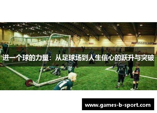 进一个球的力量:从足球场到人生信心的跃升与突破 进一个球的力量:从足球场到人生信心的跃升与突破