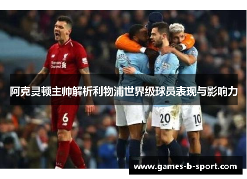 阿克灵顿主帅解析利物浦世界级球员表现与影响力 阿克灵顿主帅解析利物浦世界级球员表现与影响力