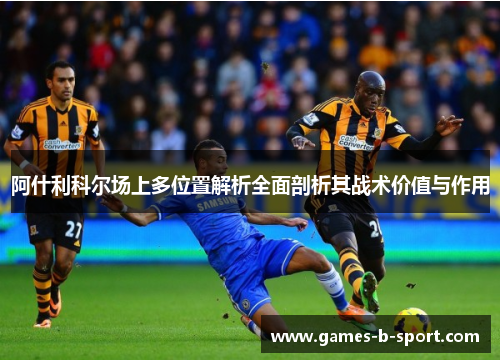 阿什利科尔场上多位置解析全面剖析其战术价值与作用 阿什利科尔场上多位置解析全面剖析其战术价值与作用