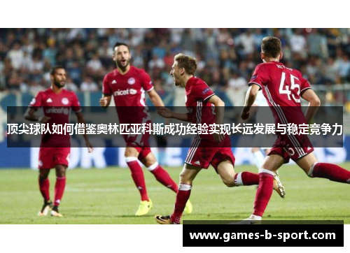 顶尖球队如何借鉴奥林匹亚科斯成功经验实现长远发展与稳定竞争力 顶尖球队如何借鉴奥林匹亚科斯成功经验实现长远发展与稳定竞争力
