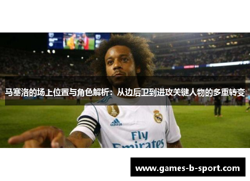 马塞洛的场上位置与角色解析：从边后卫到进攻关键人物的多重转变