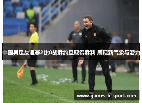 中国男足友谊赛2比0战胜约旦取得胜利 展现新气象与潜力 中国男足友谊赛2比0战胜约旦取得胜利 展现新气象与潜力