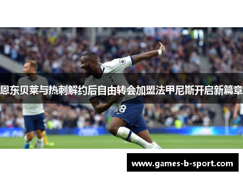 恩东贝莱与热刺解约后自由转会加盟法甲尼斯开启新篇章 恩东贝莱与热刺解约后自由转会加盟法甲尼斯开启新篇章