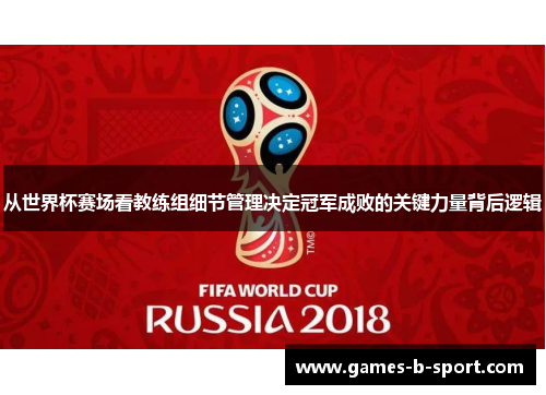 从世界杯赛场看教练组细节管理决定冠军成败的关键力量背后逻辑 从世界杯赛场看教练组细节管理决定冠军成败的关键力量背后逻辑