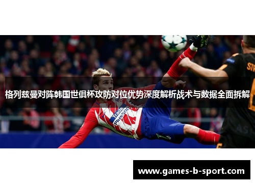 格列兹曼对阵韩国世俱杯攻防对位优势深度解析战术与数据全面拆解