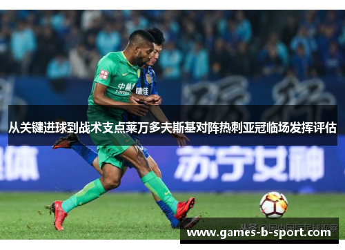 从关键进球到战术支点莱万多夫斯基对阵热刺亚冠临场发挥评估 从关键进球到战术支点莱万多夫斯基对阵热刺亚冠临场发挥评估