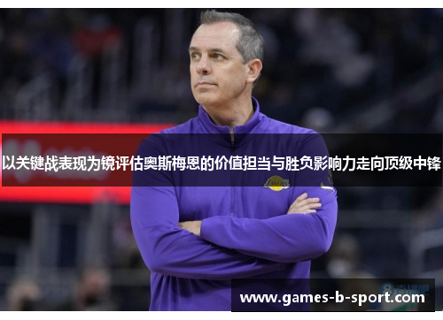 以关键战表现为镜评估奥斯梅恩的价值担当与胜负影响力走向顶级中锋