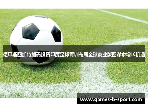 德甲斯图加特加码投资印度足球青训布局全球商业版图谋求增长机遇 德甲斯图加特加码投资印度足球青训布局全球商业版图谋求增长机遇